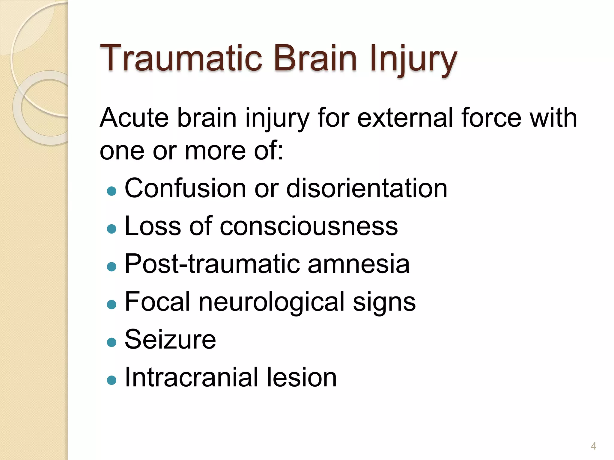 Traumatic Brain Injury
Acute brain injury for external force with
one or more of:
● Confusion or disorientation
● Loss of consciousness
● Post-traumatic amnesia
● Focal neurological signs
● Seizure
● Intracranial lesion
4
 