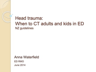 Head trauma:
When to CT adults and kids in ED
NZ guidelines
Anna Waterfield
ED RMO
June 2014
 