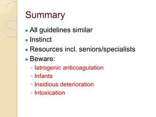 Summary
● All guidelines similar
● Instinct
● Resources incl. seniors/specialists
● Beware:
◦ Iatrogenic anticoagulation
◦ Infants
◦ Insidious deterioration
◦ Intoxication
 