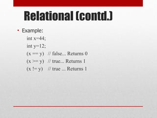 Relational (contd.)
• Example:
int x=44;
int y=12;
(x == y) // false... Returns 0
(x >= y) // true... Returns 1
(x != y) // true ... Returns 1
 