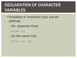 DECLARATION OF CHARACTER
VARIABLES
Variables of character type can be
 defined:
 - On separate lines:
   char x;
 - On the same line:
   char x, y;
 