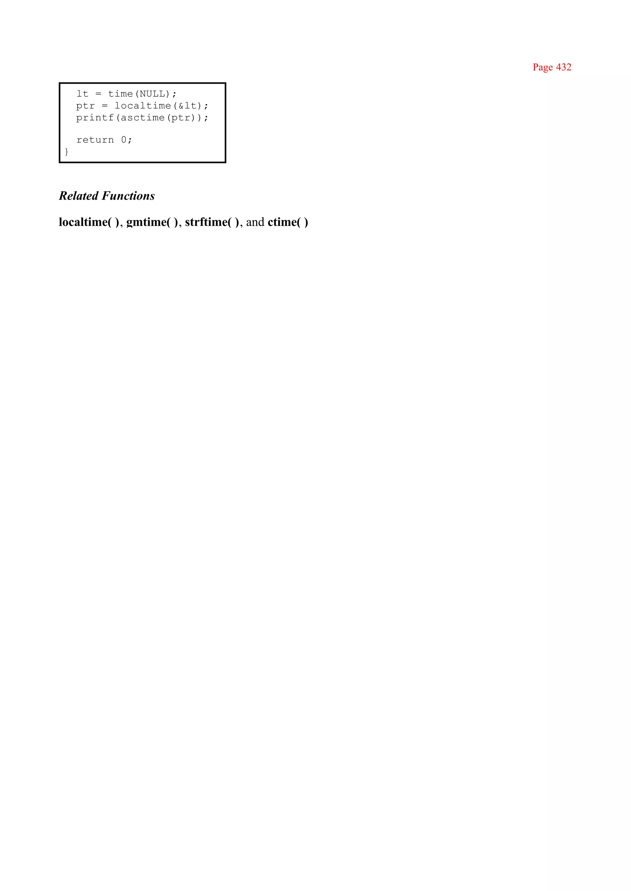 Page 432

    lt = time(NULL);
    ptr = localtime(&lt);
    printf(asctime(ptr));

    return 0;
}



Related Functions

localtime( ), gmtime( ), strftime( ), and ctime( )
 
