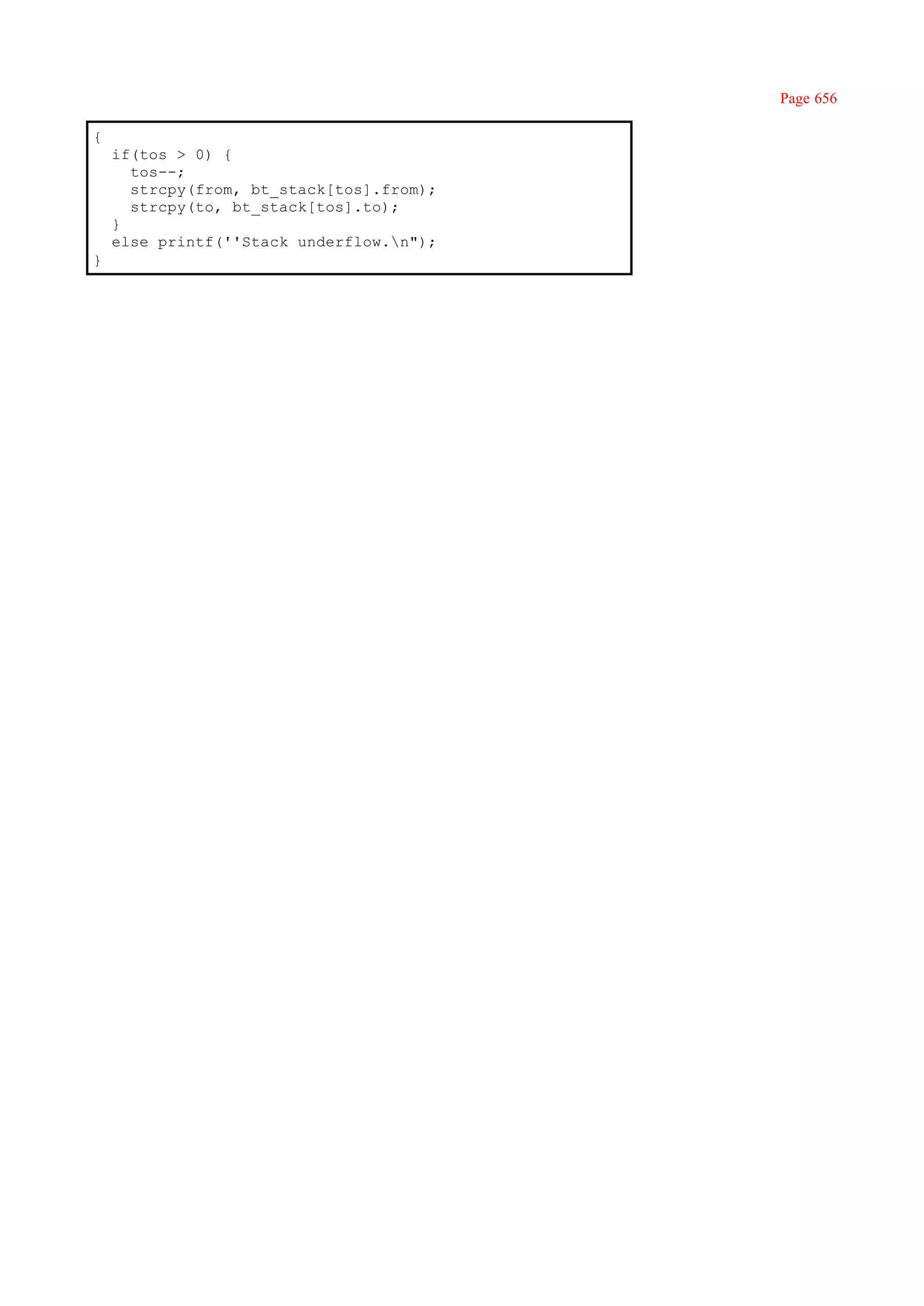 Page 656

{
    if(tos > 0) {
      tos--;
      strcpy(from, bt_stack[tos].from);
      strcpy(to, bt_stack[tos].to);
    }
    else printf(''Stack underflow.n");
}
 