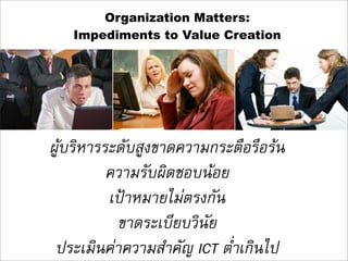 Organization Matters:
   Impediments to Value Creation




ผูบริหารระดับสูงขาดความกระตือรือรน
          ความรับผิดชอบนอย
          เปาหมายไมตรงกัน
           ขาดระเบียบวินัย
 ประเมินคาความสำคัญ ICT ต่ำเกินไป
 