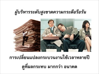 ผูบริหารระดับสูงขาดความกระตือรือรน




การเปลี่ยนแปลงกระบวนงานใชเวลาหลายป
     ดูที่ผลกระทบ มากกวา อนาคต
 
