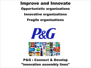 Improve and Innovate
Opportunistic organizations
 Innovative organizations
   Fragile organizations




 P&G : Connect & Develop
"innovation assembly lines"
 