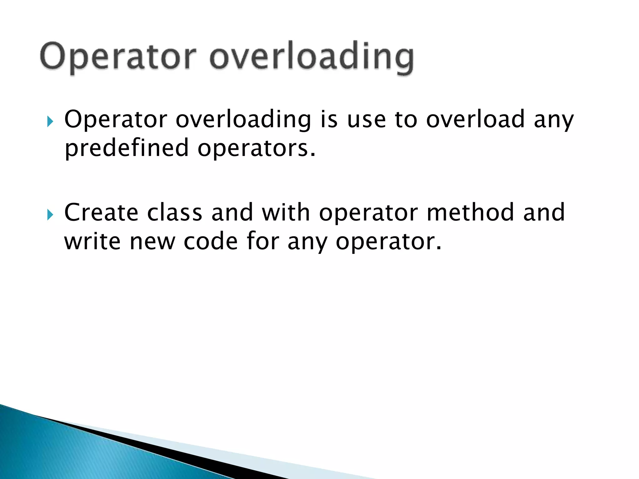  Operator overloading is use to overload any
predefined operators.
 Create class and with operator method and
write new code for any operator.
 