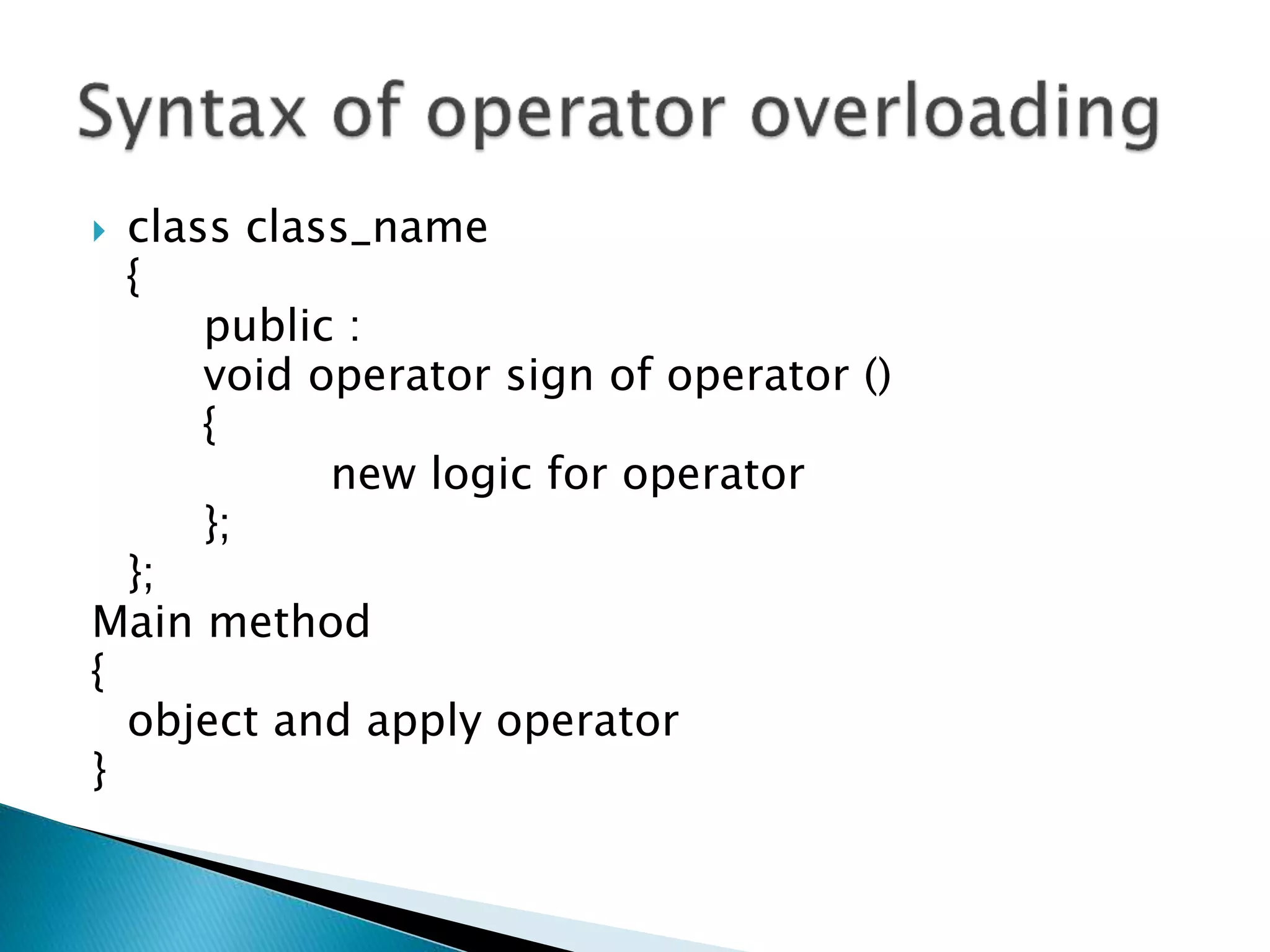  class class_name
{
public :
void operator sign of operator ()
{
new logic for operator
};
};
Main method
{
object and apply operator
}
 