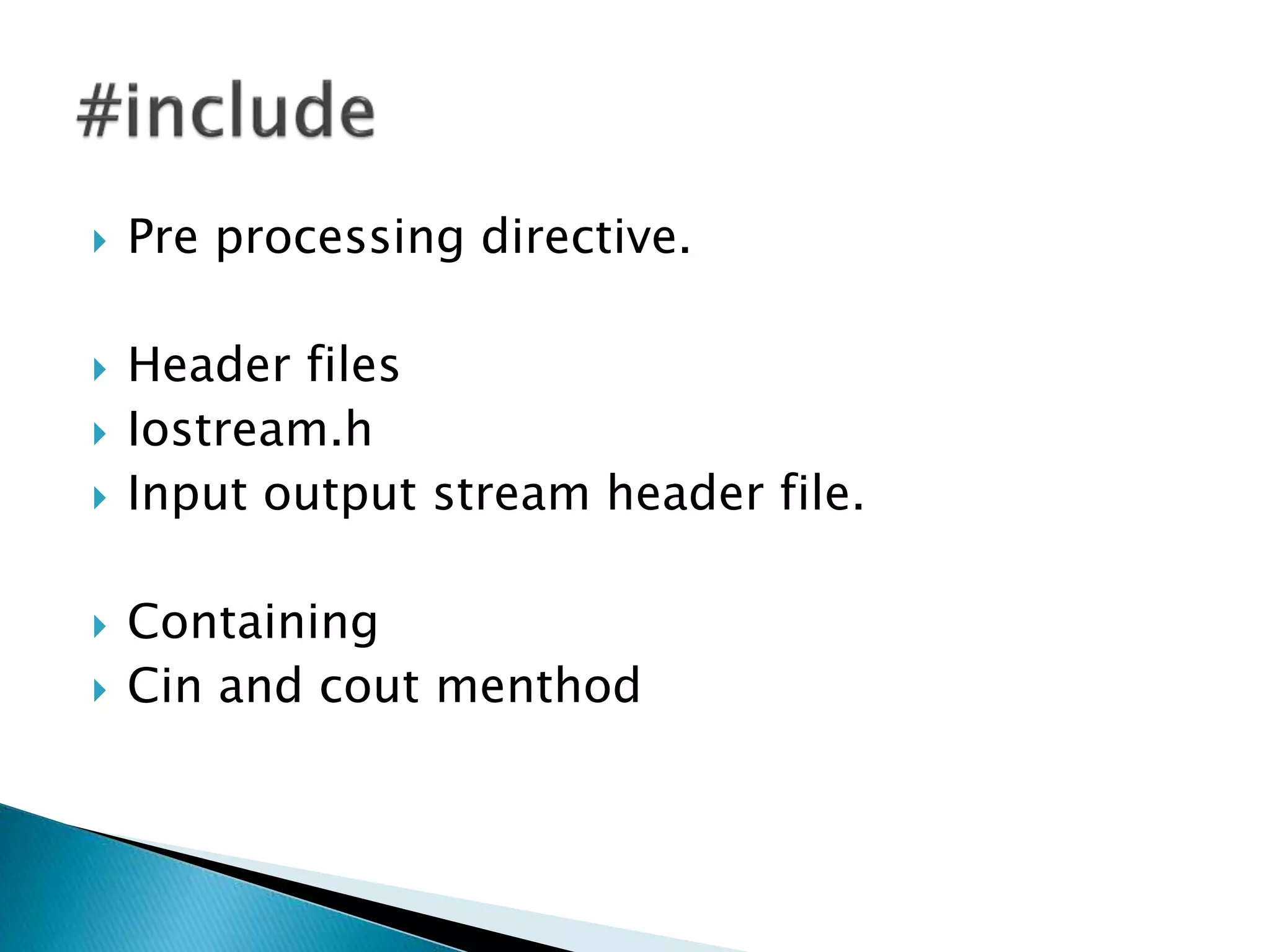  Pre processing directive.
 Header files
 Iostream.h
 Input output stream header file.
 Containing
 Cin and cout menthod
 