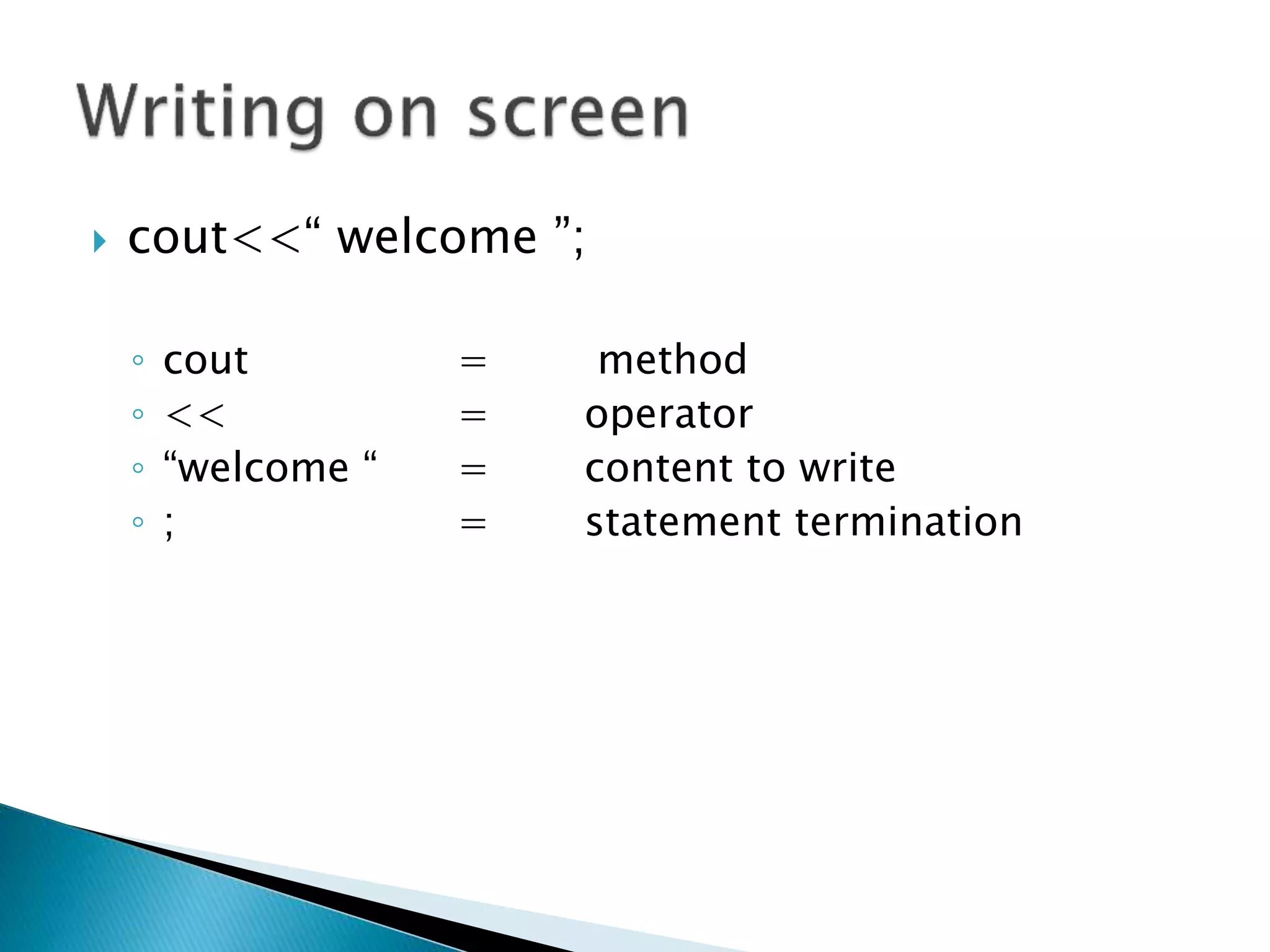  cout<<“ welcome ”;
◦ cout = method
◦ << = operator
◦ “welcome “ = content to write
◦ ; = statement termination
 