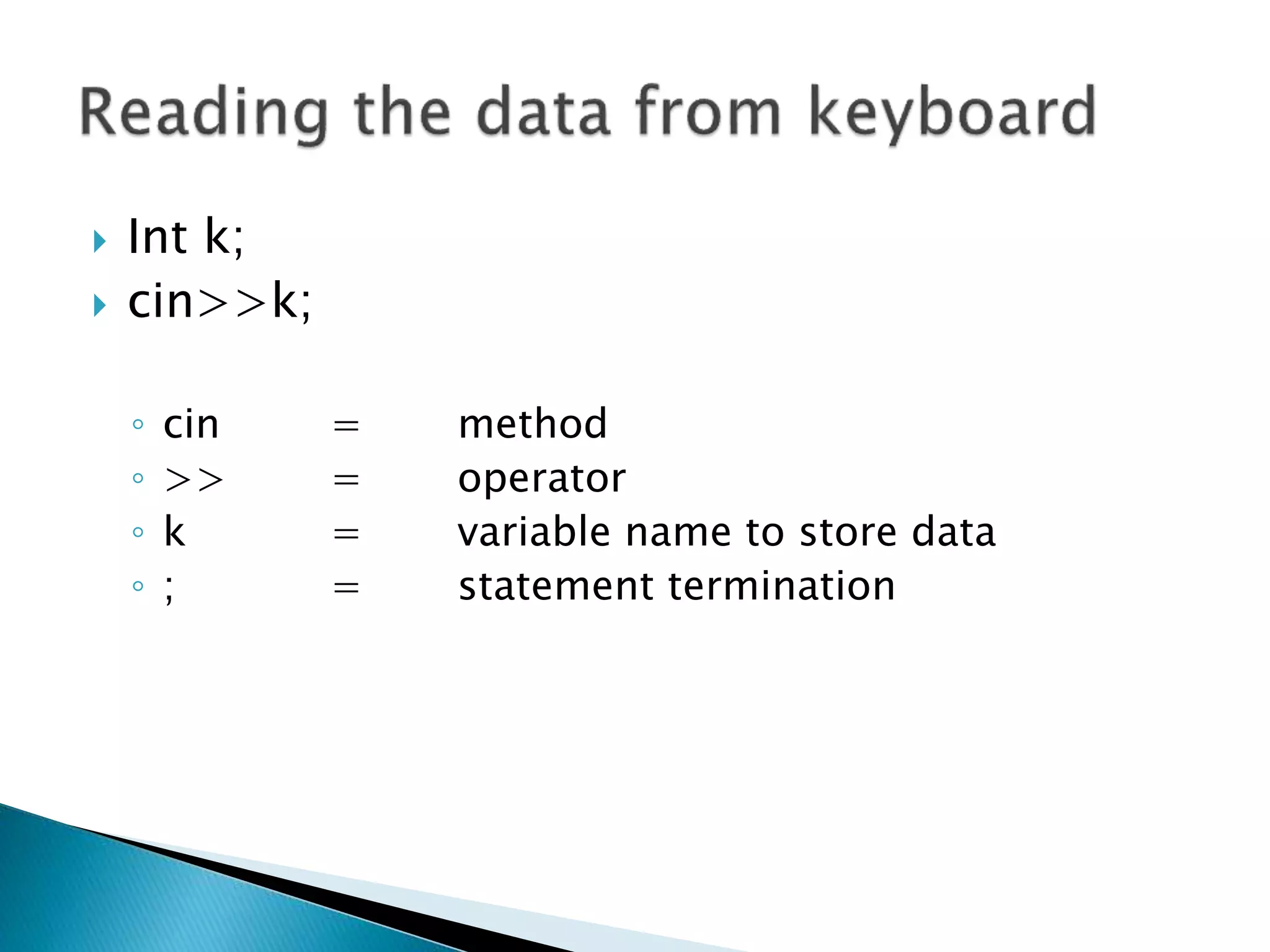  Int k;
 cin>>k;
◦ cin = method
◦ >> = operator
◦ k = variable name to store data
◦ ; = statement termination
 