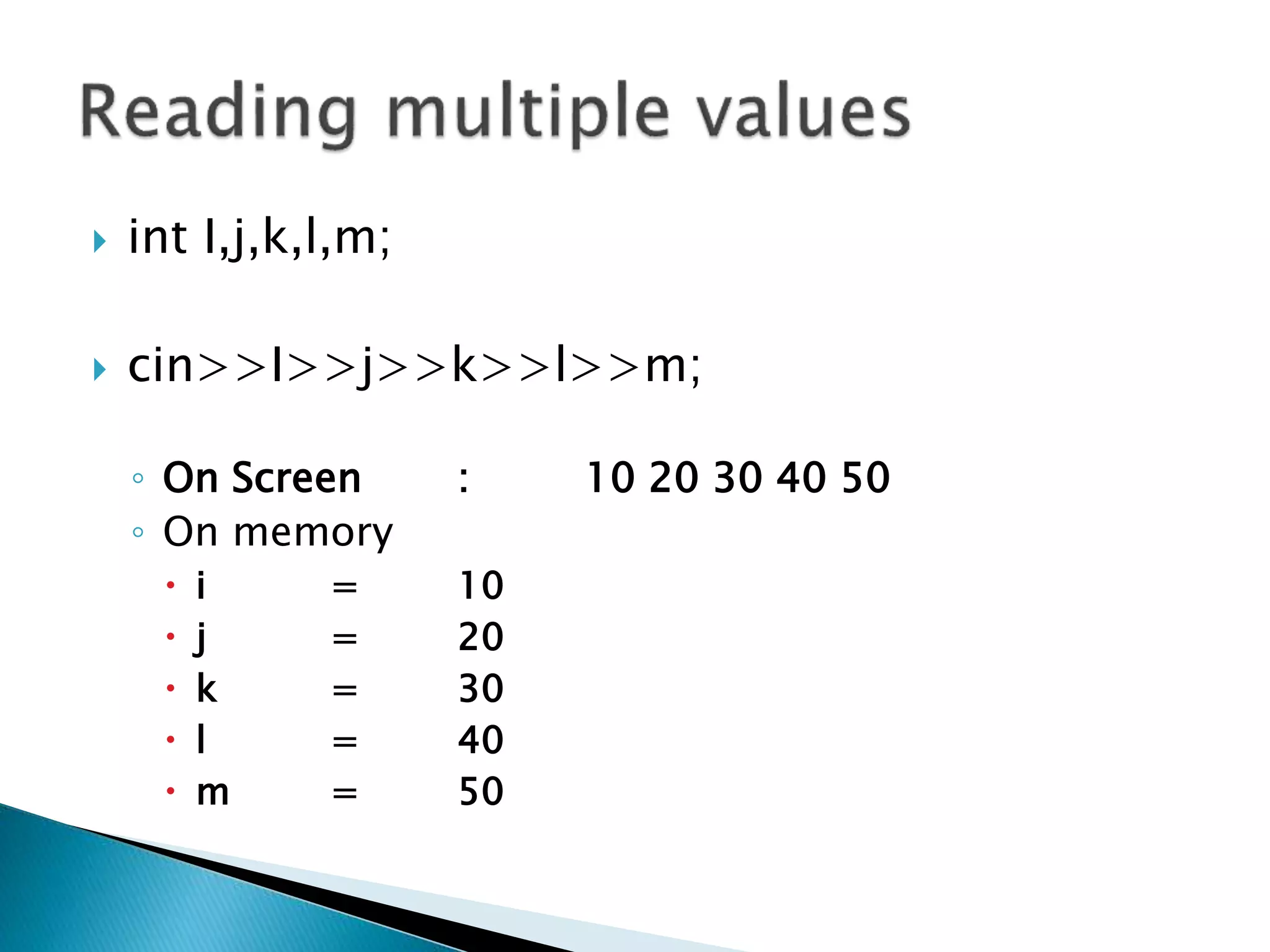  int I,j,k,l,m;
 cin>>I>>j>>k>>l>>m;
◦ On Screen : 10 20 30 40 50
◦ On memory
 i = 10
 j = 20
 k = 30
 l = 40
 m = 50
 