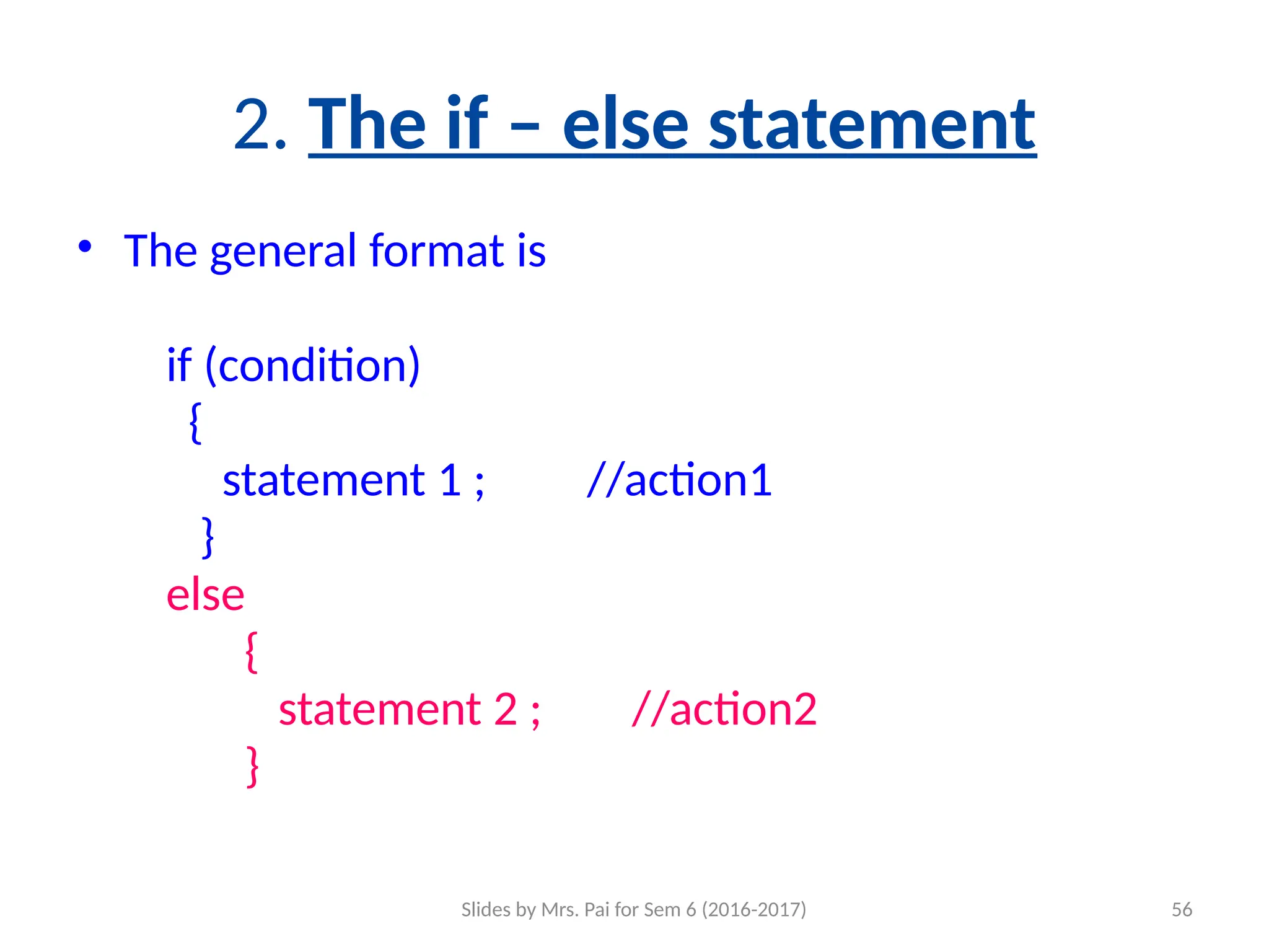 Slides by Mrs. Pai for Sem 6 (2016-2017) 56
2. The if – else statement
• The general format is
if (condition)
{
statement 1 ; //action1
}
else
{
statement 2 ; //action2
}
 