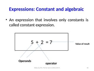 Slides by Mrs. Pai for Sem 6 (2016-2017) 40
Expressions: Constant and algebraic
• An expression that involves only constants is
called constant expression.
5 + 2 = 7
Operands
operator
Value of result
 