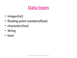 Slides by Mrs. Pai for Sem 6 (2016-2017) 5
Data types
• integer(int)
• floating point numbers(float)
• character(char)
• String
• bool
 
