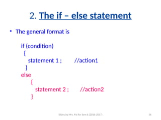 Slides by Mrs. Pai for Sem 6 (2016-2017) 56
2. The if – else statement
• The general format is
if (condition)
{
statement 1 ; //action1
}
else
{
statement 2 ; //action2
}
 