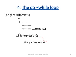 Slides by Mrs. Pai for Sem 6 (2016-2017) 65
6. The do –while loop
The general format is
do
{----------
----------
---------- statements;
}
while(expression);
this ; is important.
 