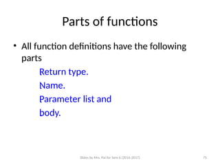 Slides by Mrs. Pai for Sem 6 (2016-2017) 75
Parts of functions
• All function definitions have the following
parts

Return type.

Name.

Parameter list and

body.
 