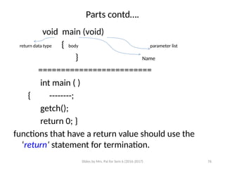 Slides by Mrs. Pai for Sem 6 (2016-2017) 76
Parts contd….
void main (void)
return data type { body parameter list
} Name
=========================
int main ( )
{ --------;
getch();
return 0; }
functions that have a return value should use the
‘return’ statement for termination.
 