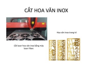 CẮT HOA VĂN INOX
Cắt laser hoa văn inox bằng máy
laser Fiber.
Hoa văn inox trang trí
 