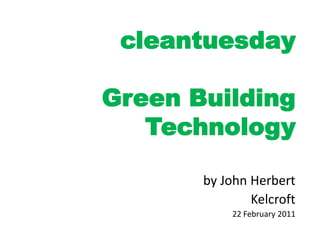 cleantuesday

Green Building
   Technology

       by John Herbert
               Kelcroft
            22 February 2011
 