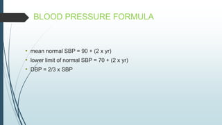BLOOD PRESSURE FORMULA
• mean normal SBP = 90 + (2 x yr)
• lower limit of normal SBP = 70 + (2 x yr)
• DBP = 2/3 x SBP
 