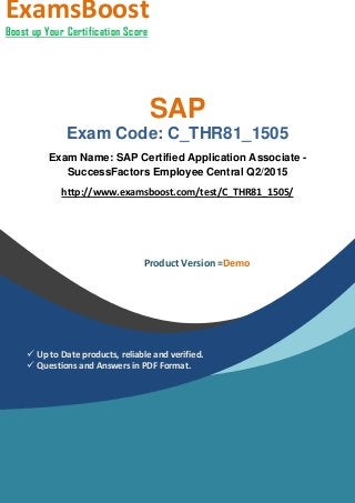 SAP
Exam Code: C_THR81_1505
Exam Name: SAP Certified Application Associate -
SuccessFactors Employee Central Q2/2015
http://www.examsboost.com/test/C_THR81_1505/
ExamsBoost
Boost up Your Certification Score
Product Version =Demo
 Up to Date products, reliable and verified.
 Questions and Answers in PDF Format.
 