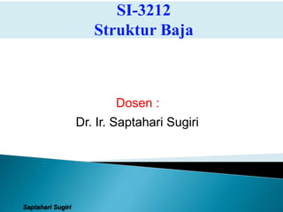 SI-3212
Struktur Baja
Dosen :
Dr. Ir. Saptahari Sugiri
Saptahari Sugiri
 