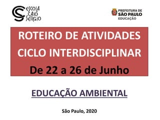 ROTEIRO DE ATIVIDADES
CICLO INTERDISCIPLINAR
De 22 a 26 de Junho
EDUCAÇÃO AMBIENTAL
São Paulo, 2020
 