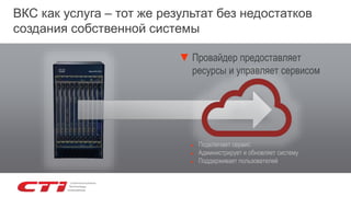 ВКС как услуга – тот же результат без недостатков
создания собственной системы
► Подключает сервис
► Администрирует и обновляет систему
► Поддерживает пользователей
▼ Провайдер предоставляет
ресурсы и управляет сервисом
 