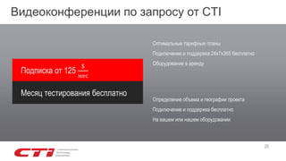 20
Подписка от 125
$
мес
Месяц тестирования бесплатно
Определение объема и географии проекта
Подключение и поддержка бесплатно
На вашем или нашем оборудовании
Оптимальные тарифные планы
Подключение и поддержка 24х7х365 бесплатно
Оборудование в аренду
Видеоконференции по запросу от CTI
 