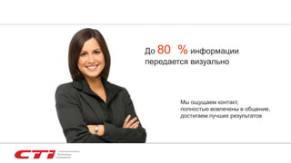 Мы ощущаем контакт,
полностью вовлечены в общение,
достигаем лучших результатов
До 80 % информации
передается визуально
 