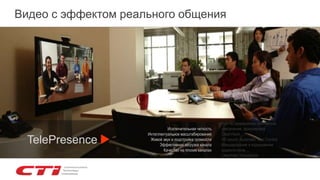 Видео с эффектом реального общения
Исключительная четкость
Интеллектуальное масштабирование
Живой звук и подстройка громкости
Эффективная загрузка канала
Качество на плохих каналах
TelePresence
Full HD разрешение, оптическое
увеличение, фокусировка
ClearVision
HD sound, Automatic Gain Control
Микширование и кодирование
видеопотоков
ClearPath, PacketSafe
 