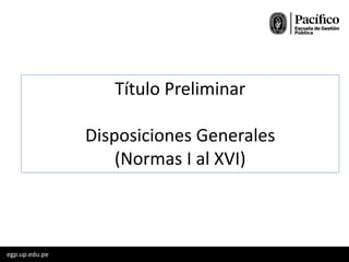 egp.up.edu.pe
Título Preliminar
Disposiciones Generales
(Normas I al XVI)
 