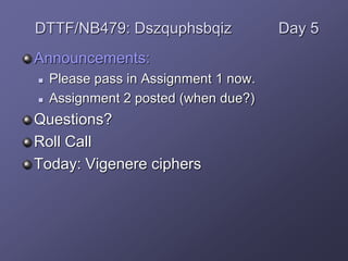 Announcements:
 Please pass in Assignment 1 now.
 Assignment 2 posted (when due?)
Questions?
Roll Call
Today: Vigenere ciphers
DTTF/NB479: Dszquphsbqiz Day 5
 