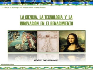 La ciencia, la tecnología y la innovación en el renacimiento

LA CIENCIA, LA TECNOLOGÍA Y LA
INNOVACIÓN EN EL RENACIMIENTO

GIOVANNY CASTRO MANJARREZ
@GiovannyCastrom

 