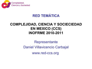 RED TEMÁTICA   COMPLEJIDAD, CIENCIA Y SOCIECIEDAD EN MEXICO (CCS) INOFRME 2010-2011 Representante Daniel Villavicencio Carbajal www.red-ccs.org   