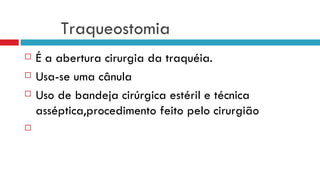 Traqueostomia É a abertura cirurgia da traquéia. Usa-se uma cânula Uso de bandeja cirúrgica estéril e técnica asséptica,procedimento feito pelo cirurgião  