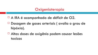 Oxigenioterapia  A IRA é acompanhada de déficit de O2. Dosagem de gases arteriais ( avalia o grau de hipóxia). Altas doses de oxigênio podem causar lesões toxicas 