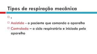 Tipos de respiração mecânica :  Assistida  - o paciente que comanda o aparelho Controlada  – o ciclo respiratório e iniciado pelo aparelho 