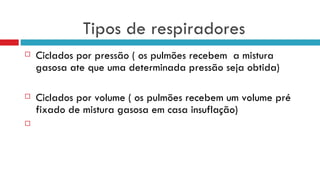 Tipos de respiradores Ciclados por pressão ( os pulmões recebem  a mistura gasosa ate que uma determinada pressão seja obtida) Ciclados por volume ( os pulmões recebem um volume pré fixado de mistura gasosa em casa insuflação)  