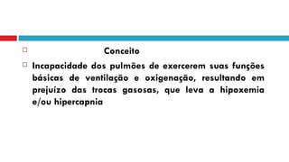 Conceito Incapacidade dos pulmões de exercerem suas funções básicas de ventilação e oxigenação, resultando em prejuízo das trocas gasosas, que leva a hipoxemia e/ou hipercapnia 