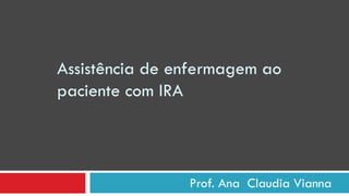 Prof. Ana  Claudia Vianna  Assistência de enfermagem ao paciente com IRA  