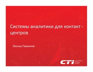 Системы аналитики для контакт -
центров
Леонид Перминов
 