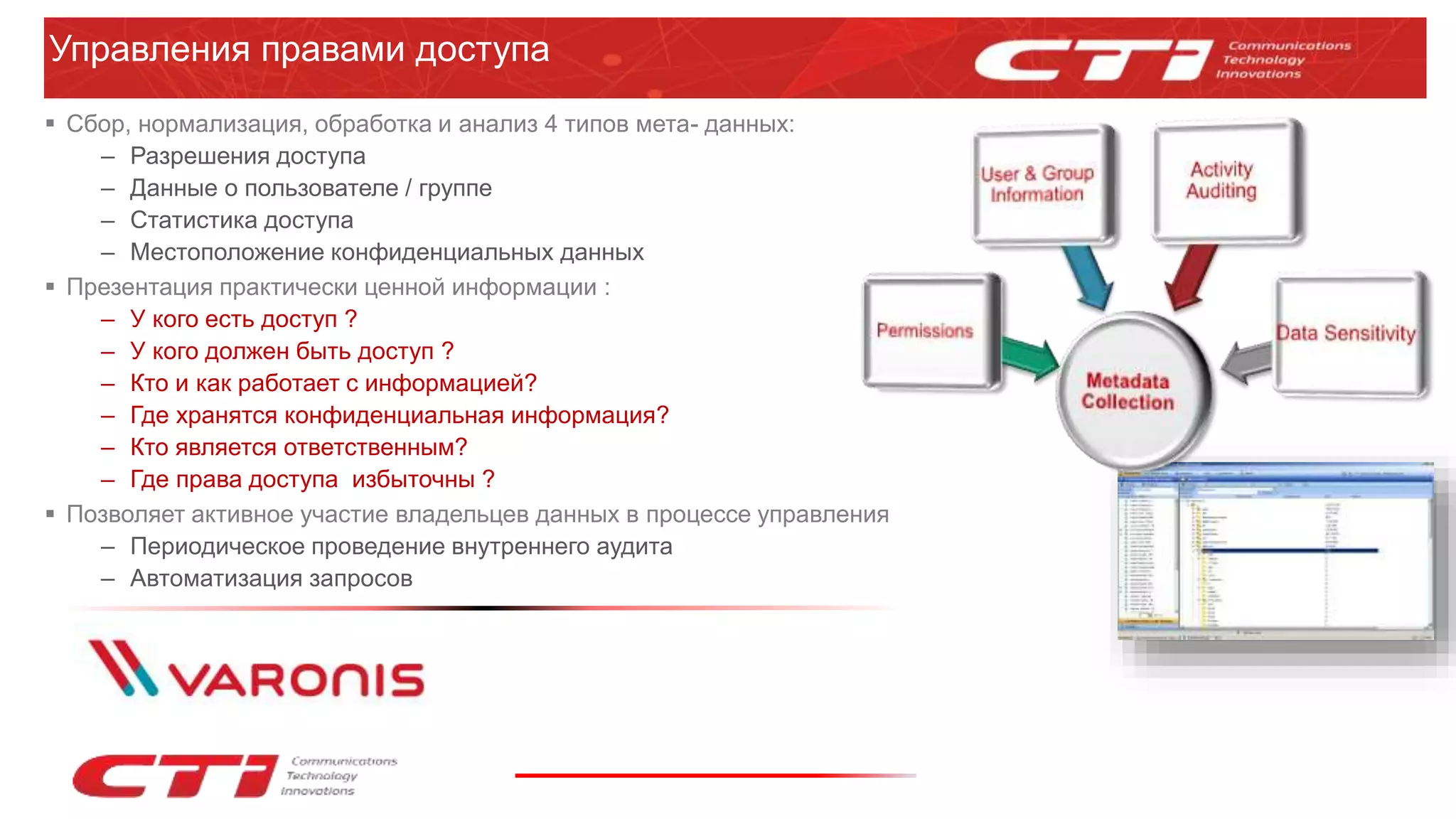 Управления правами доступа
 Сбор, нормализация, обработка и анализ 4 типов мета- данных:
– Разрешения доступа
– Данные о пользователе / группе
– Статистика доступа
– Местоположение конфиденциальных данных
 Презентация практически ценной информации :
– У кого есть доступ ?
– У кого должен быть доступ ?
– Кто и как работает с информацией?
– Где хранятся конфиденциальная информация?
– Кто является ответственным?
– Где права доступа избыточны ?
 Позволяет активное участие владельцев данных в процессе управления
– Периодическое проведение внутреннего аудита
– Автоматизация запросов
 