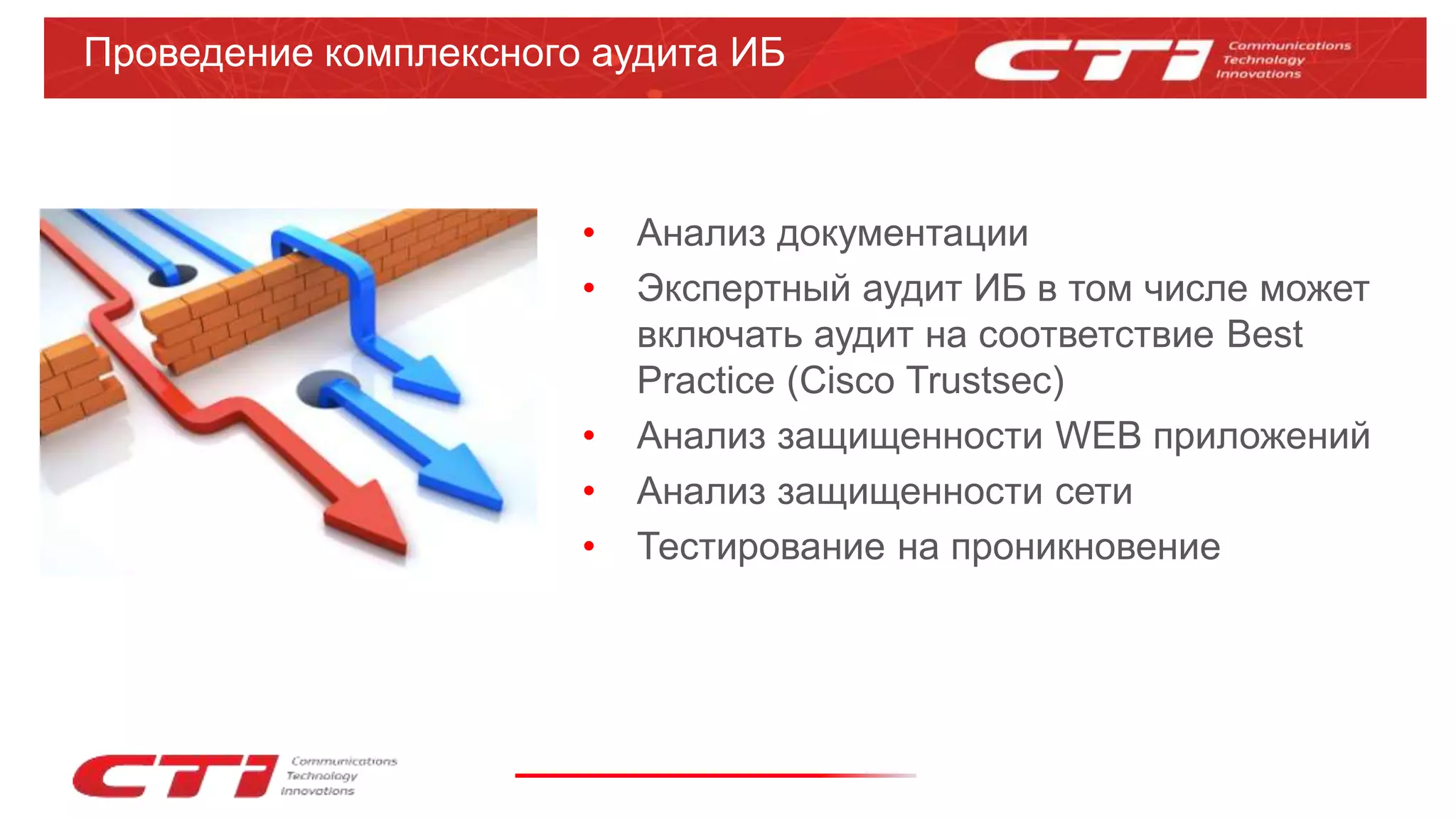 Проведение комплексного аудита ИБ
• Анализ документации
• Экспертный аудит ИБ в том числе может
включать аудит на соответствие Best
Practice (Cisco Trustsec)
• Анализ защищенности WEB приложений
• Анализ защищенности сети
• Тестирование на проникновение
 