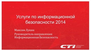 Услуги по информационной
безопасности 2014
Максим Лукин
Руководительнаправления
Информационная Безопасность
 