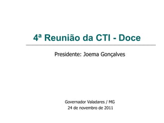 4ª Reunião da CTI - Doce Presidente: Joema Gonçalves Governador Valadares / MG 24 de novembro de 2011 