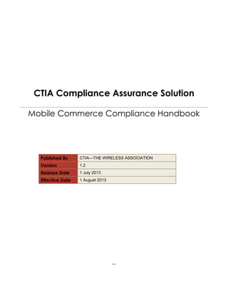 CTIA Compliance Assurance Solution
Mobile Commerce Compliance Handbook
Published By CTIA—THE WIRELESS ASSOCIATION
Version 1.2
Release Date 1 July 2013
Effective Date 1 August 2013
---
 