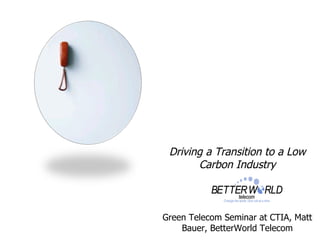 Driving a Transition to a Low Carbon Industry Green Telecom Seminar at CTIA, Matt Bauer, BetterWorld Telecom 